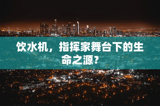 饮水机，指挥家舞台下的生命之源？