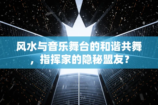 风水与音乐舞台的和谐共舞，指挥家的隐秘盟友？
