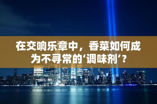 在交响乐章中，香菜如何成为不寻常的‘调味剂’？