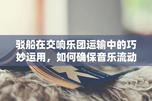 驳船在交响乐团运输中的巧妙运用，如何确保音乐流动不受阻？
