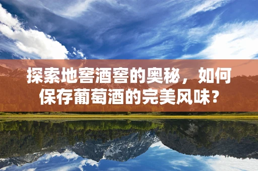 探索地窖酒窖的奥秘，如何保存葡萄酒的完美风味？