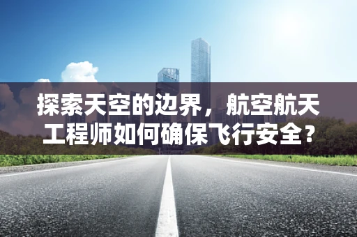 探索天空的边界，航空航天工程师如何确保飞行安全？