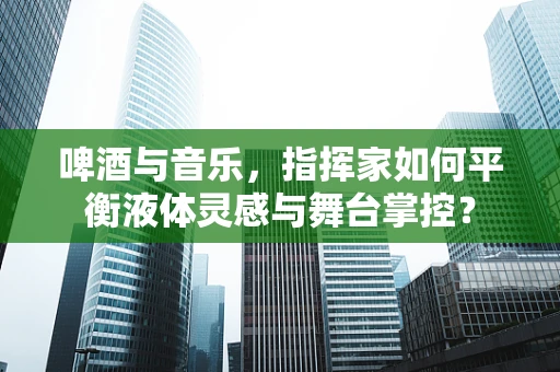 啤酒与音乐，指挥家如何平衡液体灵感与舞台掌控？