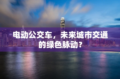 电动公交车，未来城市交通的绿色脉动？
