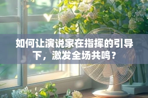 如何让演说家在指挥的引导下，激发全场共鸣？