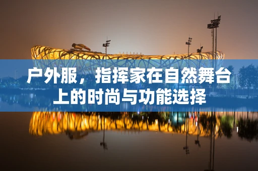 户外服，指挥家在自然舞台上的时尚与功能选择