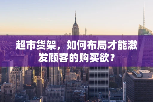 超市货架，如何布局才能激发顾客的购买欲？