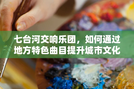七台河交响乐团，如何通过地方特色曲目提升城市文化影响力？