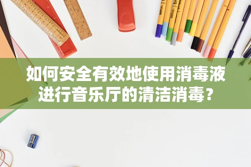 如何安全有效地使用消毒液进行音乐厅的清洁消毒？