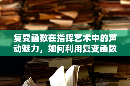 复变函数在指挥艺术中的声动魅力，如何利用复变函数优化音乐编排？