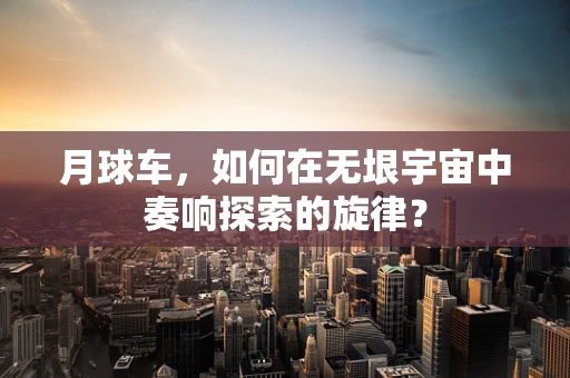 月球车，如何在无垠宇宙中奏响探索的旋律？