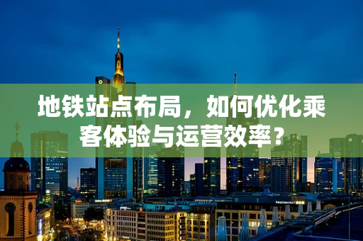 地铁站点布局，如何优化乘客体验与运营效率？