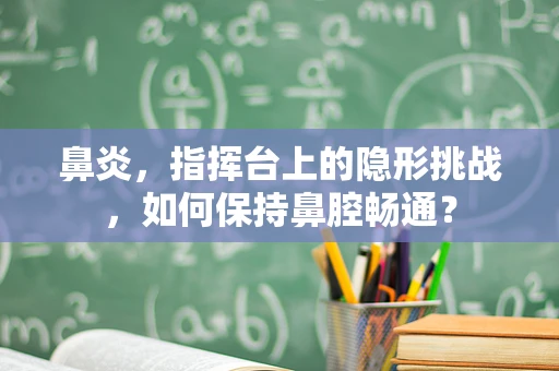 鼻炎，指挥台上的隐形挑战，如何保持鼻腔畅通？
