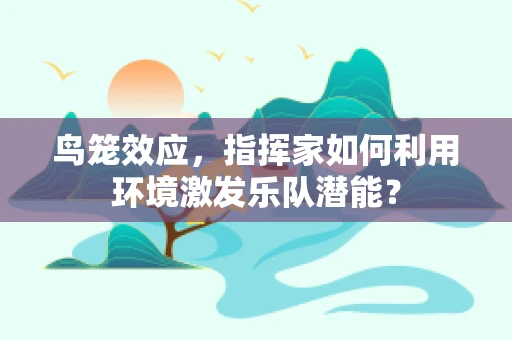 鸟笼效应，指挥家如何利用环境激发乐队潜能？