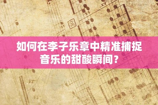 如何在李子乐章中精准捕捉音乐的甜酸瞬间？
