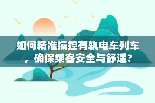 如何精准操控有轨电车列车，确保乘客安全与舒适？