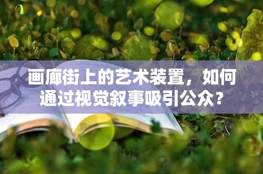 画廊街上的艺术装置，如何通过视觉叙事吸引公众？