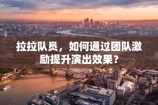 拉拉队员，如何通过团队激励提升演出效果？