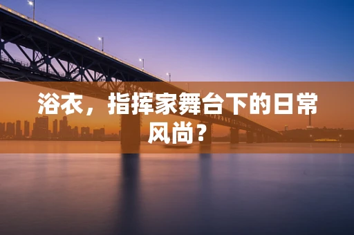 浴衣，指挥家舞台下的日常风尚？