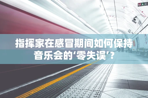 指挥家在感冒期间如何保持音乐会的‘零失误’？
