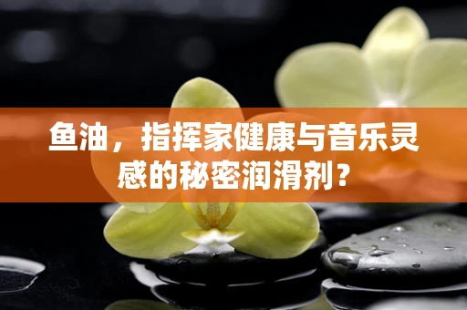 鱼油，指挥家健康与音乐灵感的秘密润滑剂？