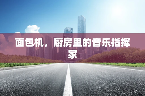 面包机，厨房里的音乐指挥家
