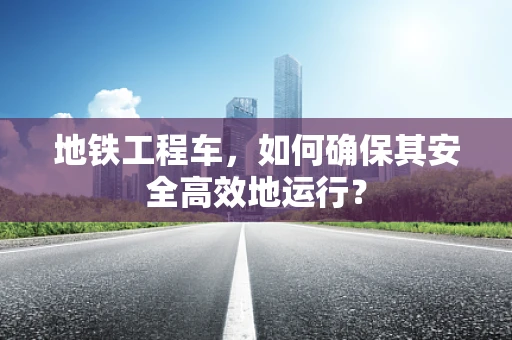 地铁工程车，如何确保其安全高效地运行？