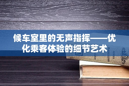 候车室里的无声指挥——优化乘客体验的细节艺术