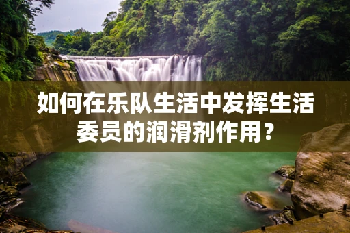 如何在乐队生活中发挥生活委员的润滑剂作用？