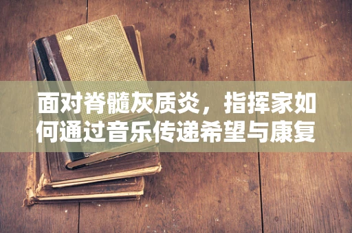 面对脊髓灰质炎，指挥家如何通过音乐传递希望与康复的力量？