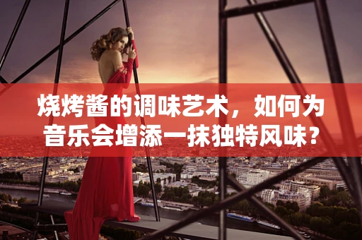 烧烤酱的调味艺术，如何为音乐会增添一抹独特风味？