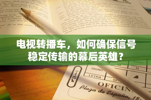 电视转播车，如何确保信号稳定传输的幕后英雄？
