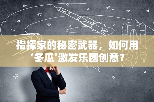 指挥家的秘密武器，如何用‘冬瓜’激发乐团创意？