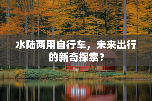 水陆两用自行车，未来出行的新奇探索？
