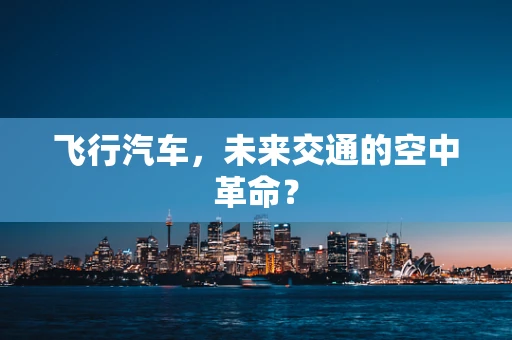 飞行汽车，未来交通的空中革命？
