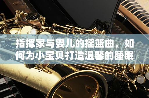 指挥家与婴儿的摇篮曲，如何为小宝贝打造温馨的睡眠环境？