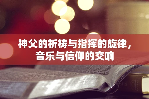 神父的祈祷与指挥的旋律，音乐与信仰的交响