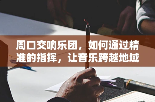 周口交响乐团，如何通过精准的指挥，让音乐跨越地域的界限？