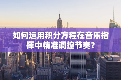 如何运用积分方程在音乐指挥中精准调控节奏？