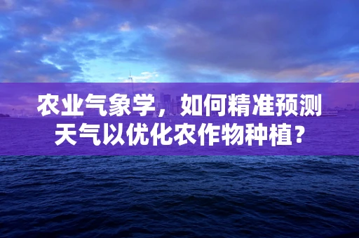 农业气象学，如何精准预测天气以优化农作物种植？