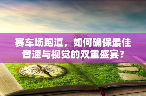 赛车场跑道，如何确保最佳音速与视觉的双重盛宴？