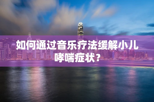 如何通过音乐疗法缓解小儿哮喘症状？