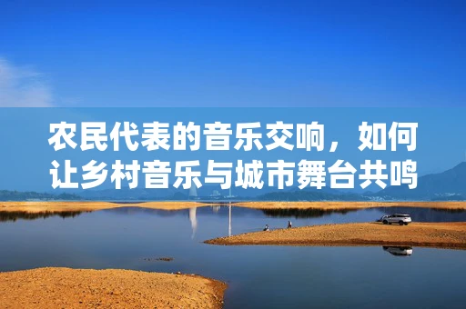 农民代表的音乐交响，如何让乡村音乐与城市舞台共鸣？