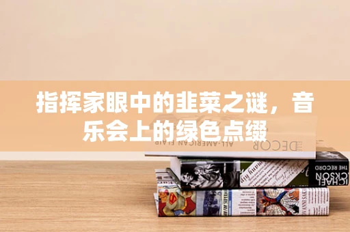 指挥家眼中的韭菜之谜，音乐会上的绿色点缀