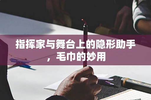 指挥家与舞台上的隐形助手，毛巾的妙用