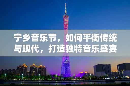宁乡音乐节，如何平衡传统与现代，打造独特音乐盛宴？