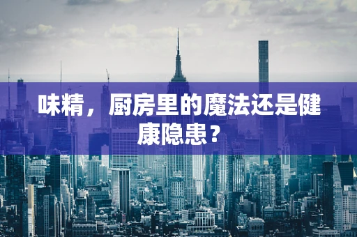 味精，厨房里的魔法还是健康隐患？