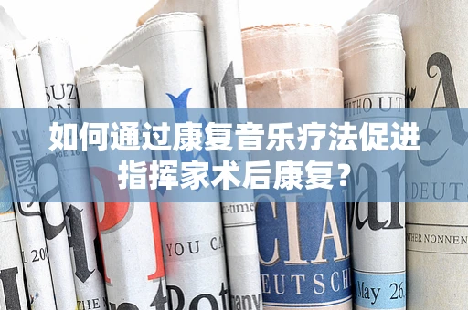 如何通过康复音乐疗法促进指挥家术后康复？