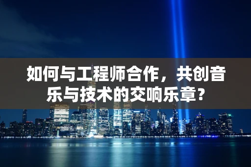 如何与工程师合作，共创音乐与技术的交响乐章？