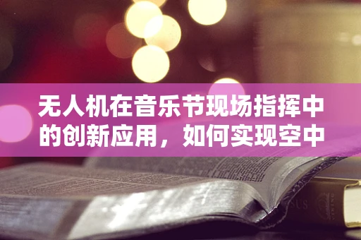 无人机在音乐节现场指挥中的创新应用，如何实现空中视角的完美同步？